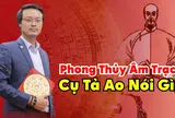 Phong Thuỷ Tam Nguyên: Phong thủy âm trạch Cụ Tả Ao nói gì